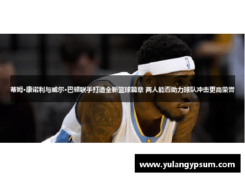蒂姆·康诺利与威尔·巴顿联手打造全新篮球篇章 两人能否助力球队冲击更高荣誉