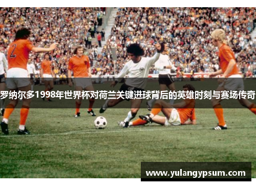 罗纳尔多1998年世界杯对荷兰关键进球背后的英雄时刻与赛场传奇
