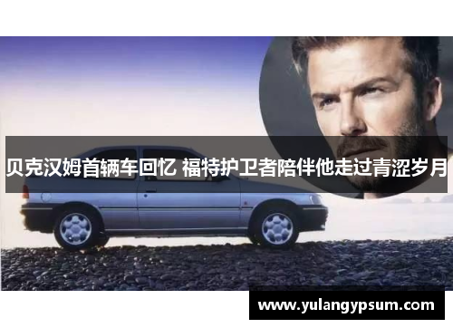 贝克汉姆首辆车回忆 福特护卫者陪伴他走过青涩岁月
