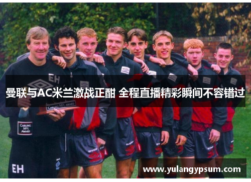 曼联与AC米兰激战正酣 全程直播精彩瞬间不容错过