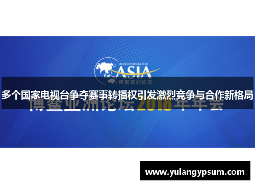 多个国家电视台争夺赛事转播权引发激烈竞争与合作新格局