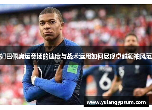 姆巴佩奥运赛场的速度与战术运用如何展现卓越领袖风范