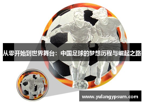 从零开始到世界舞台：中国足球的梦想历程与崛起之路