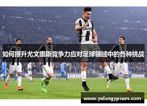如何提升尤文图斯竞争力应对足球领域中的各种挑战
