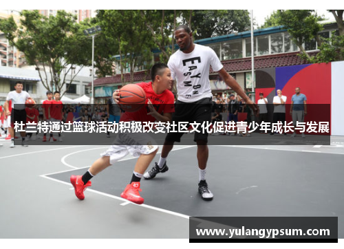 杜兰特通过篮球活动积极改变社区文化促进青少年成长与发展