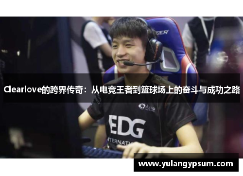 Clearlove的跨界传奇：从电竞王者到篮球场上的奋斗与成功之路