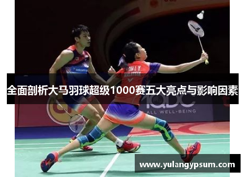 全面剖析大马羽球超级1000赛五大亮点与影响因素