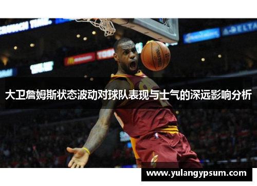 大卫詹姆斯状态波动对球队表现与士气的深远影响分析