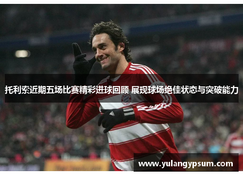 托利索近期五场比赛精彩进球回顾 展现球场绝佳状态与突破能力
