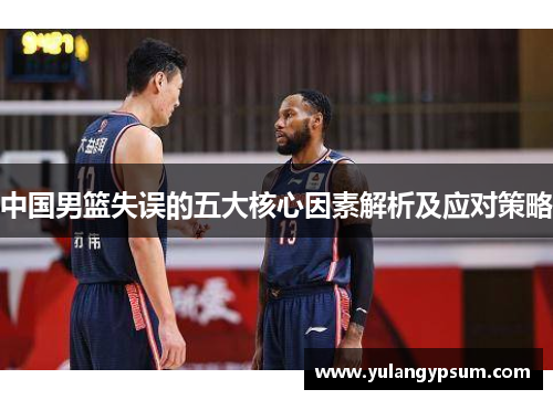 中国男篮失误的五大核心因素解析及应对策略