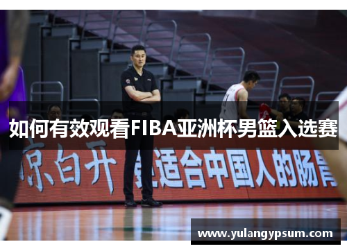 如何有效观看FIBA亚洲杯男篮入选赛
