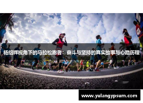 杨绍辉视角下的马拉松跑者：奋斗与坚持的真实故事与心路历程