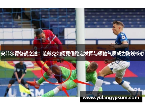 安菲尔德备战之道：范戴克如何凭借稳定发挥与领袖气质成为防线核心