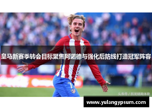 皇马新赛季转会目标聚焦阿诺德与强化后防线打造冠军阵容