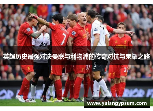 英超历史最强对决曼联与利物浦的传奇对抗与荣耀之路