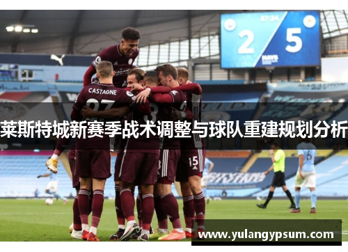 莱斯特城新赛季战术调整与球队重建规划分析 莱斯特城新赛季战术调整与球队重建规划分析