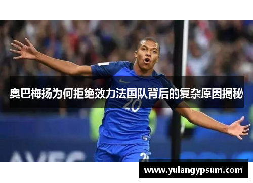 奥巴梅扬为何拒绝效力法国队背后的复杂原因揭秘